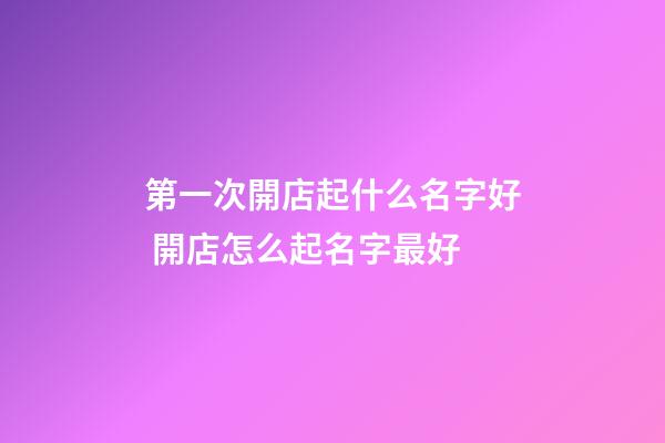 第一次開店起什么名字好 開店怎么起名字最好